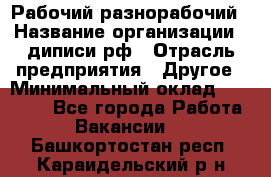 Рабочий-разнорабочий › Название организации ­ диписи.рф › Отрасль предприятия ­ Другое › Минимальный оклад ­ 18 000 - Все города Работа » Вакансии   . Башкортостан респ.,Караидельский р-н